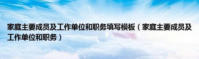 家庭主要成员及工作单位和职务填写模板（家庭主要成员及工作单位和职务）