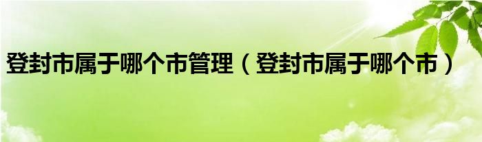 登封市属于哪个市管理（登封市属于哪个市）