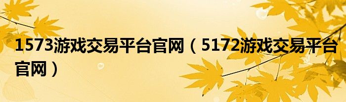 1573游戏交易平台官网（5172游戏交易平台官网）