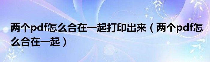 两个pdf怎么合在一起打印出来（两个pdf怎么合在一起）