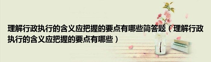 理解行政执行的含义应把握的要点有哪些简答题（理解行政执行的含义应把握的要点有哪些）