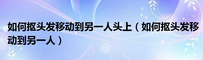 如何抠头发移动到另一人头上（如何抠头发移动到另一人）