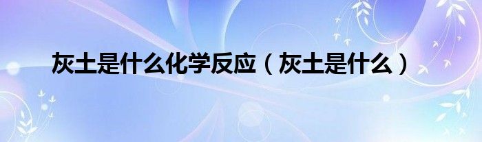 灰土是什么化学反应（灰土是什么）