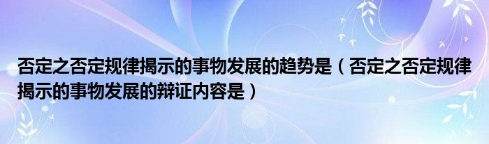 否定之否定规律揭示的事物发展的趋势是（否定之否定规律揭示的事物发展的辩证内容是）