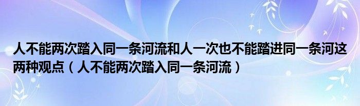 人不能两次踏入同一条河流和人一次也不能踏进同一条河这两种观点（人不能两次踏入同一条河流）