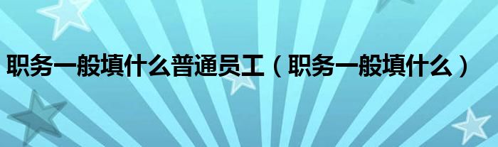 职务一般填什么普通员工（职务一般填什么）