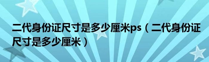 二代身份证尺寸是多少厘米ps（二代身份证尺寸是多少厘米）