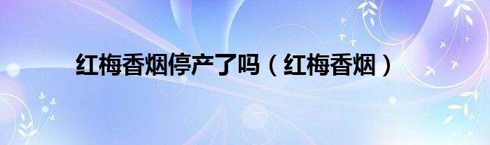 红梅香烟停产了吗（红梅香烟）