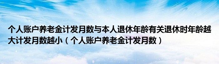 个人账户养老金计发月数与本人退休年龄有关退休时年龄越大计发月数越小（个人账户养老金计发月数）