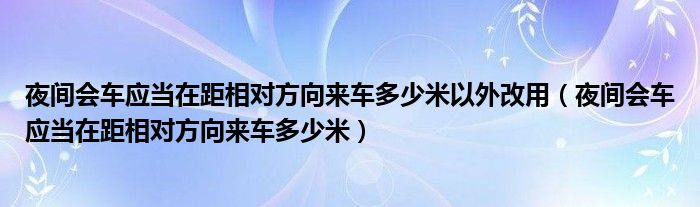 夜间会车应当在距相对方向来车多少米以外改用（夜间会车应当在距相对方向来车多少米）