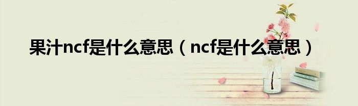 果汁ncf是什么意思（ncf是什么意思）