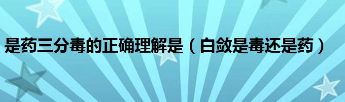 是药三分毒的正确理解是（白敛是毒还是药）