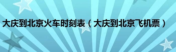 大庆到北京火车时刻表（大庆到北京飞机票）