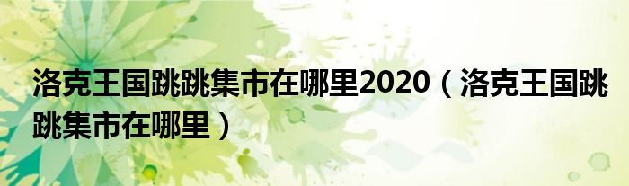 洛克王国跳跳集市在哪里2020（洛克王国跳跳集市在哪里）