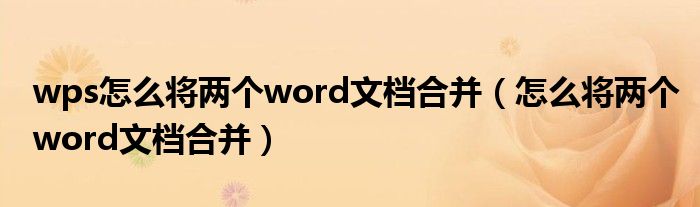 wps怎么将两个word文档合并（怎么将两个word文档合并）