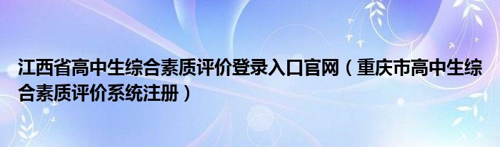 江西省高中生综合素质评价登录入口官网（重庆市高中生综合素质评价系统注册）