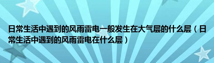 日常生活中遇到的风雨雷电一般发生在大气层的什么层（日常生活中遇到的风雨雷电在什么层）