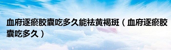 血府逐瘀胶囊吃多久能祛黄褐斑（血府逐瘀胶囊吃多久）