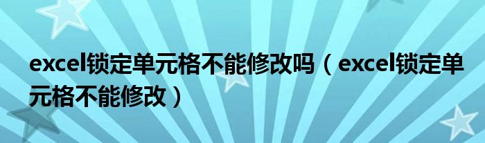 excel锁定单元格不能修改吗（excel锁定单元格不能修改）