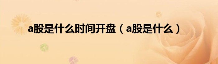 a股是什么时间开盘（a股是什么）