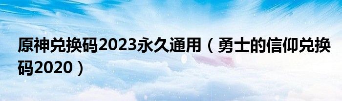 原神兑换码2023永久通用（勇士的信仰兑换码2020）