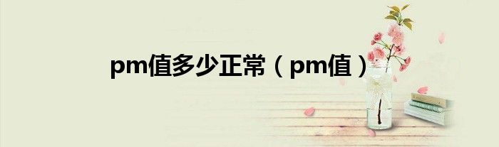 pm值多少正常（pm值）