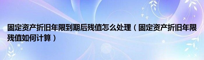 固定资产折旧年限到期后残值怎么处理（固定资产折旧年限残值如何计算）