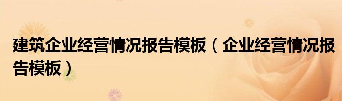 建筑企业经营情况报告模板（企业经营情况报告模板）