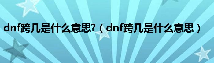 dnf跨几是什么意思?（dnf跨几是什么意思）