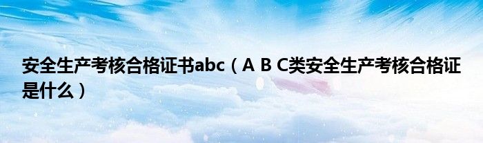 安全生产考核合格证书abc（A B C类安全生产考核合格证是什么）