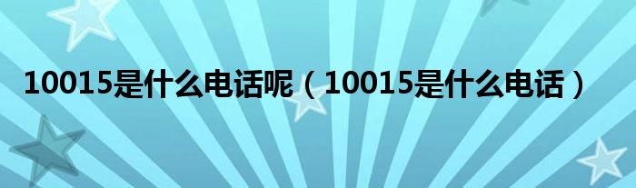 10015是什么电话呢（10015是什么电话）