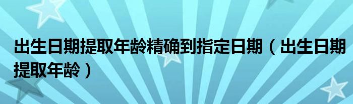 出生日期提取年龄精确到指定日期（出生日期提取年龄）