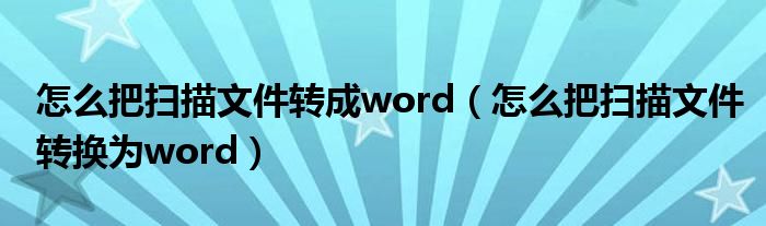 怎么把扫描文件转成word（怎么把扫描文件转换为word）