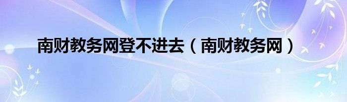 南财教务网登不进去（南财教务网）