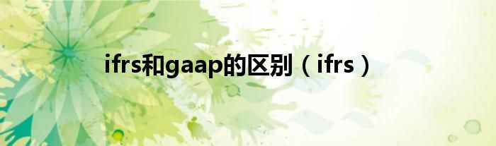 ifrs和gaap的区别（ifrs）