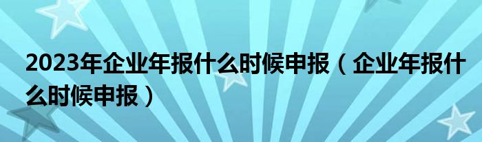 2023年企业年报什么时候申报（企业年报什么时候申报）