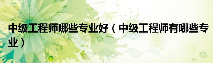 中级工程师哪些专业好（中级工程师有哪些专业）