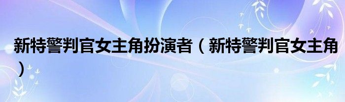 新特警判官女主角扮演者（新特警判官女主角）