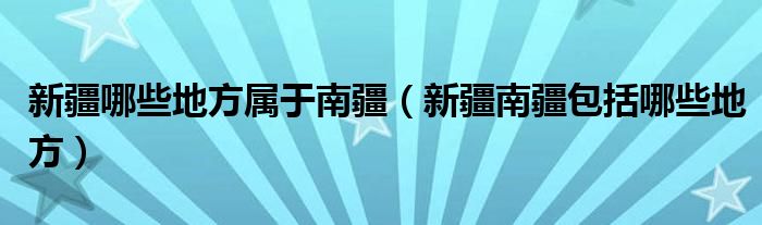 新疆哪些地方属于南疆（新疆南疆包括哪些地方）