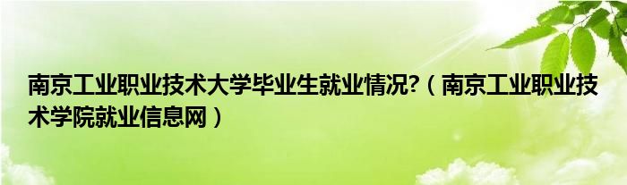 南京工业职业技术大学毕业生就业情况?（南京工业职业技术学院就业信息网）