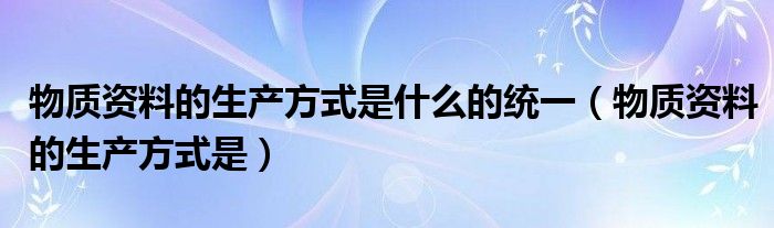 物质资料的生产方式是什么的统一（物质资料的生产方式是）