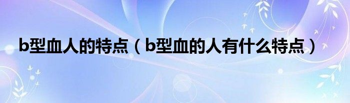 b型血人的特点（b型血的人有什么特点）