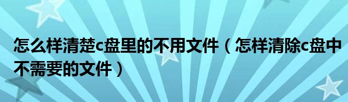 怎么样清楚c盘里的不用文件（怎样清除c盘中不需要的文件）