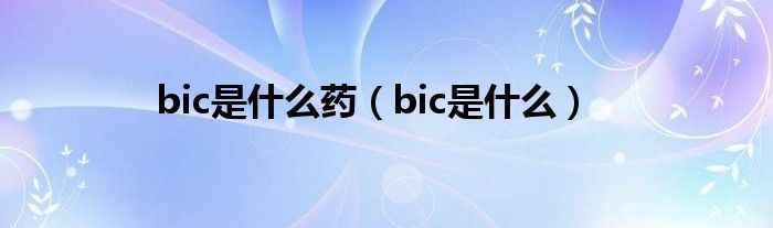 bic是什么药（bic是什么）