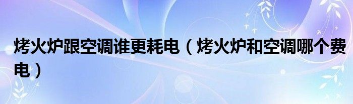 烤火炉跟空调谁更耗电（烤火炉和空调哪个费电）