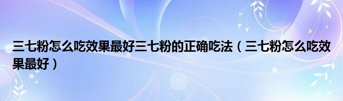 三七粉怎么吃效果最好三七粉的正确吃法（三七粉怎么吃效果最好）