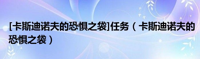 [卡斯迪诺夫的恐惧之袋]任务（卡斯迪诺夫的恐惧之袋）