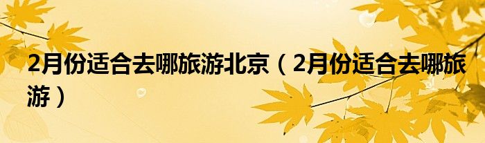 2月份适合去哪旅游北京（2月份适合去哪旅游）