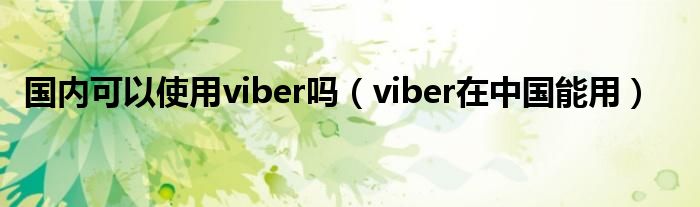 国内可以使用viber吗（viber在中国能用）