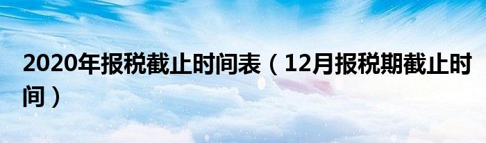 2020年报税截止时间表（12月报税期截止时间）